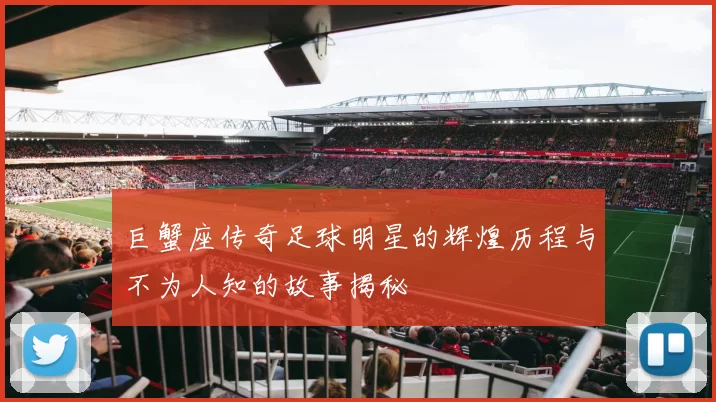 巨蟹座传奇足球明星的辉煌历程与不为人知的故事揭秘
