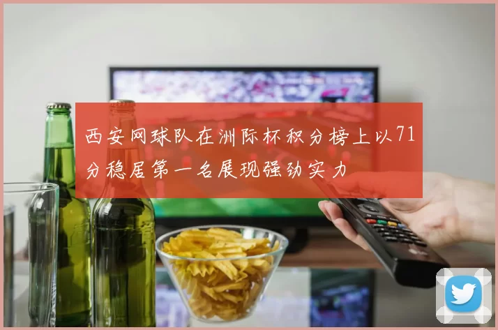 西安网球队在洲际杯积分榜上以71分稳居第一名展现强劲实力