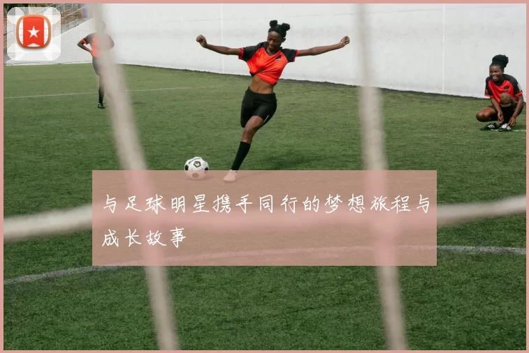 与足球明星携手同行的梦想旅程与成长故事