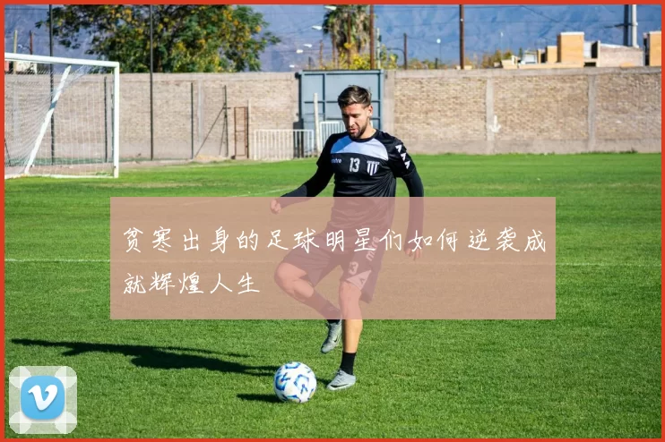 贫寒出身的足球明星们如何逆袭成就辉煌人生