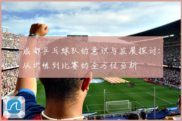 成都乒乓球队的意识与发展探讨：从训练到比赛的全方位分析