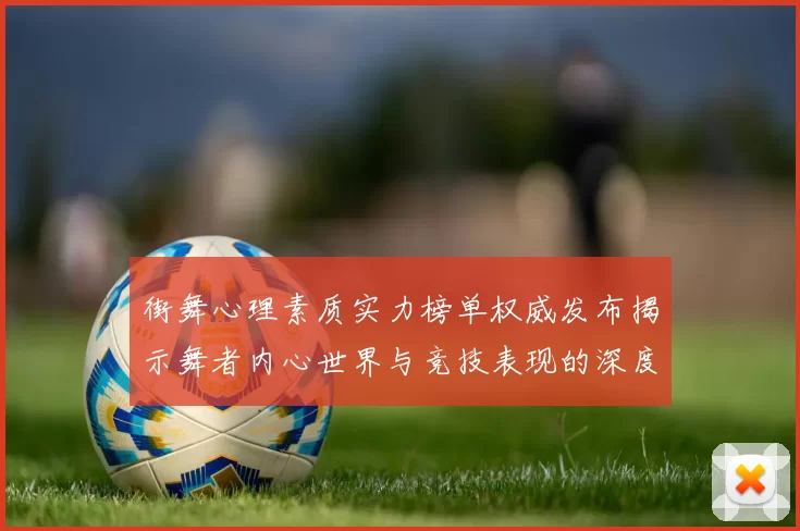 街舞心理素质实力榜单权威发布揭示舞者内心世界与竞技表现的深度关联