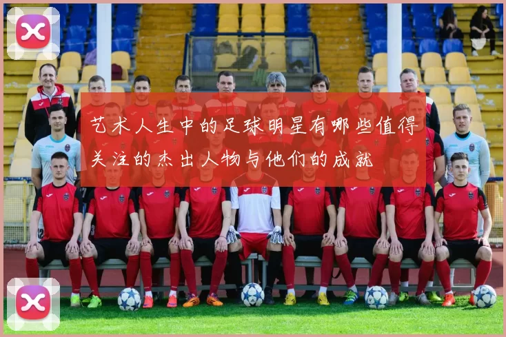 艺术人生中的足球明星有哪些值得关注的杰出人物与他们的成就