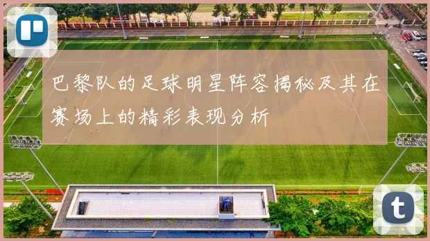 巴黎队的足球明星阵容揭秘及其在赛场上的精彩表现分析