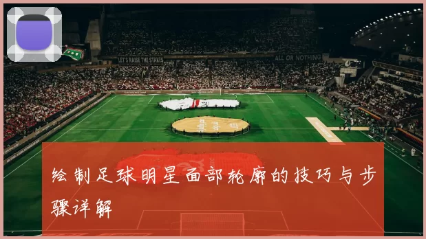 绘制足球明星面部轮廓的技巧与步骤详解