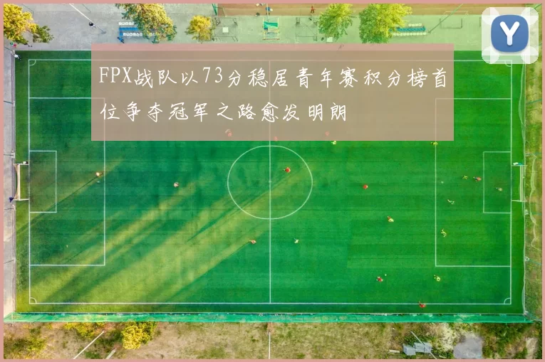 FPX战队以73分稳居青年赛积分榜首位争夺冠军之路愈发明朗