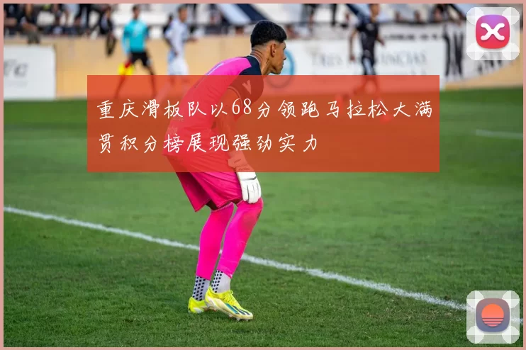 重庆滑板队以68分领跑马拉松大满贯积分榜展现强劲实力