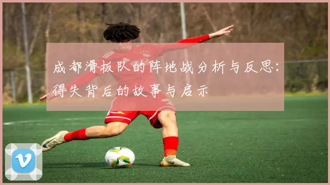 成都滑板队的阵地战分析与反思：得失背后的故事与启示
