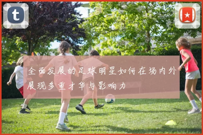 全面发展的足球明星如何在场内外展现多重才华与影响力