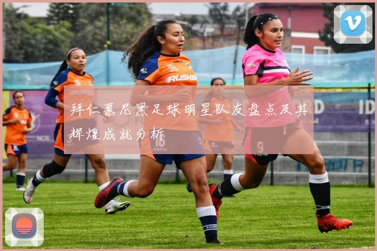 拜仁慕尼黑足球明星队友盘点及其辉煌成就分析