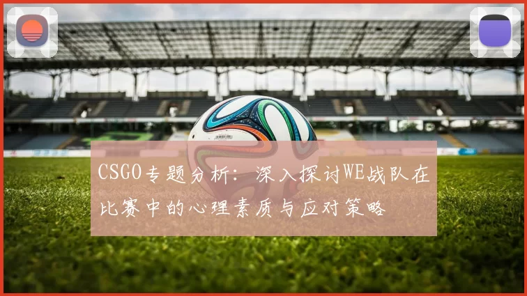 CSGO专题分析：深入探讨WE战队在比赛中的心理素质与应对策略