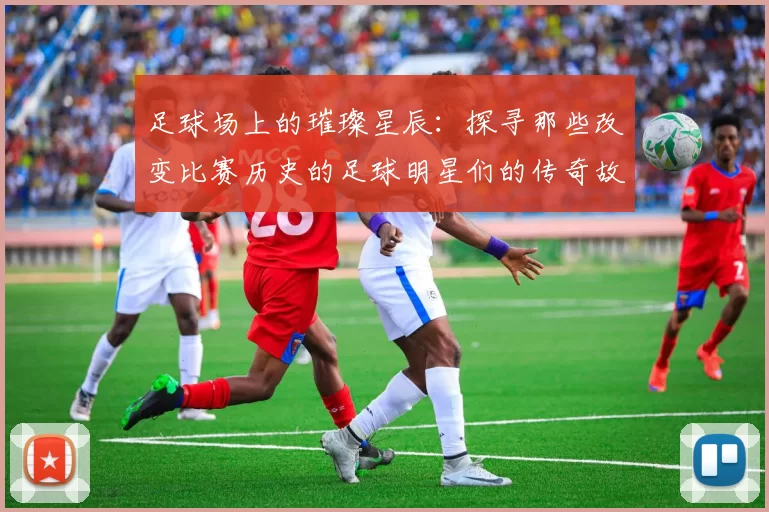 足球场上的璀璨星辰：探寻那些改变比赛历史的足球明星们的传奇故事