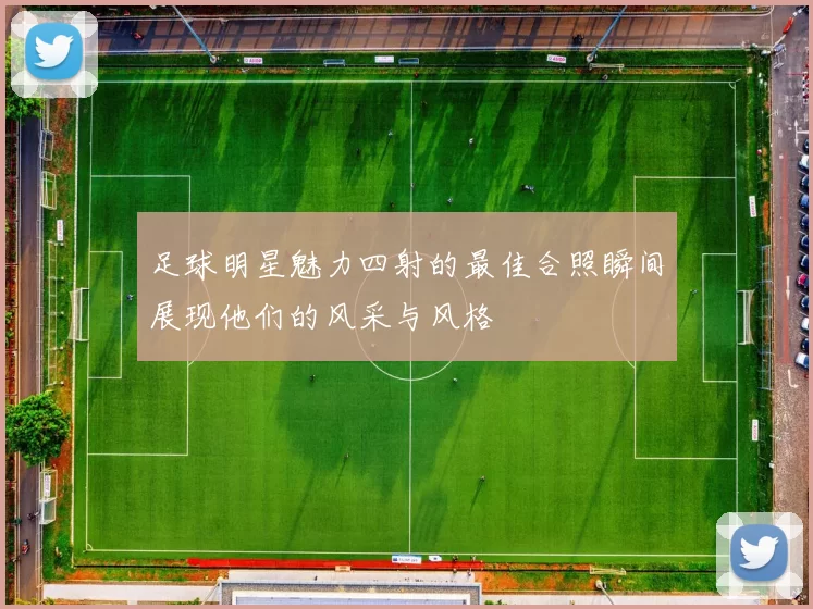 足球明星魅力四射的最佳合照瞬间展现他们的风采与风格