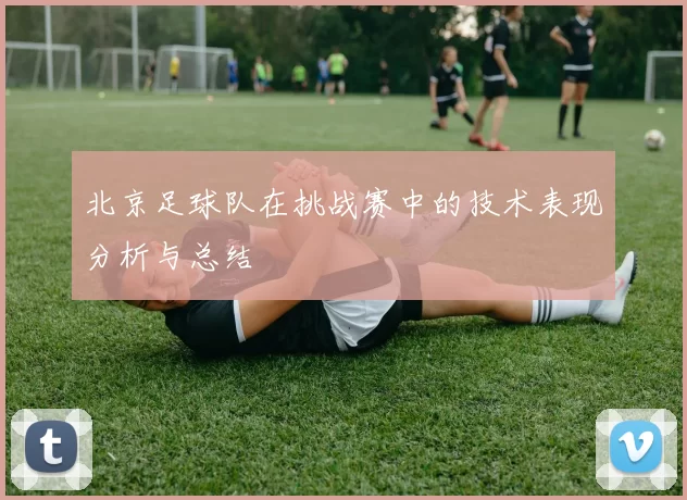 北京足球队在挑战赛中的技术表现分析与总结