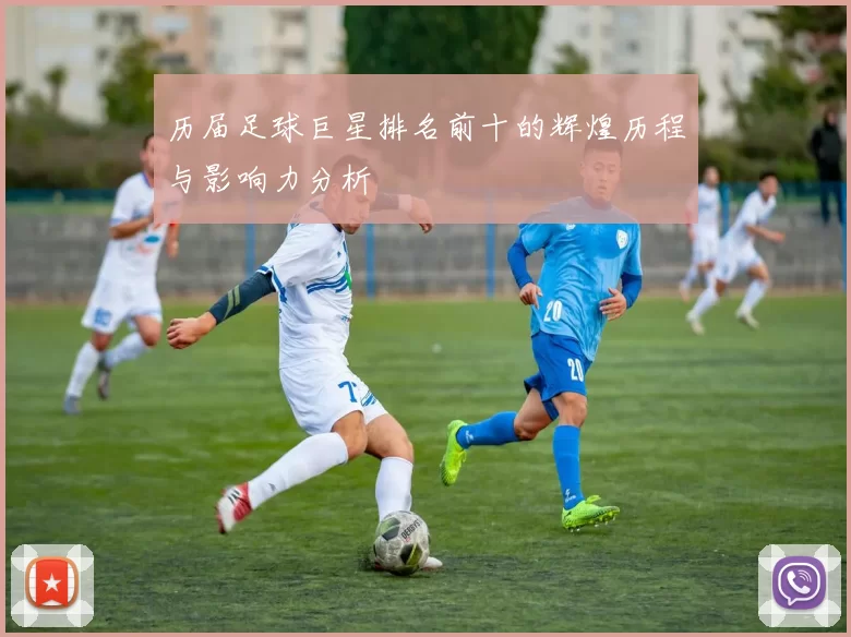 历届足球巨星排名前十的辉煌历程与影响力分析