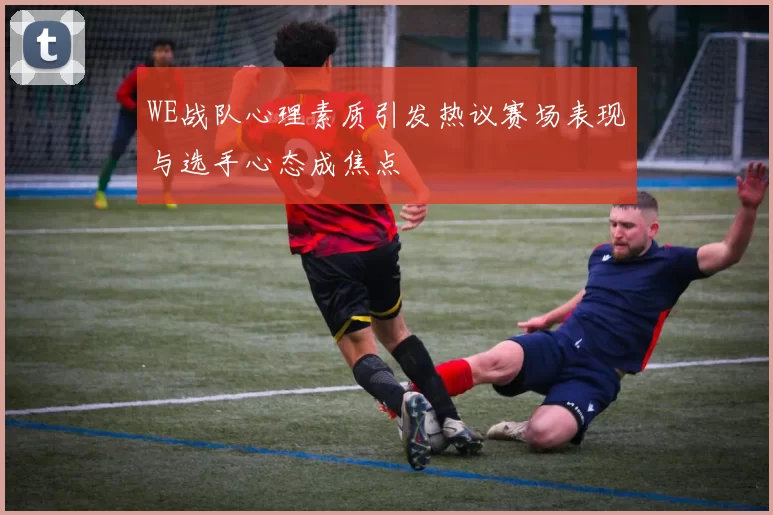 WE战队心理素质引发热议赛场表现与选手心态成焦点