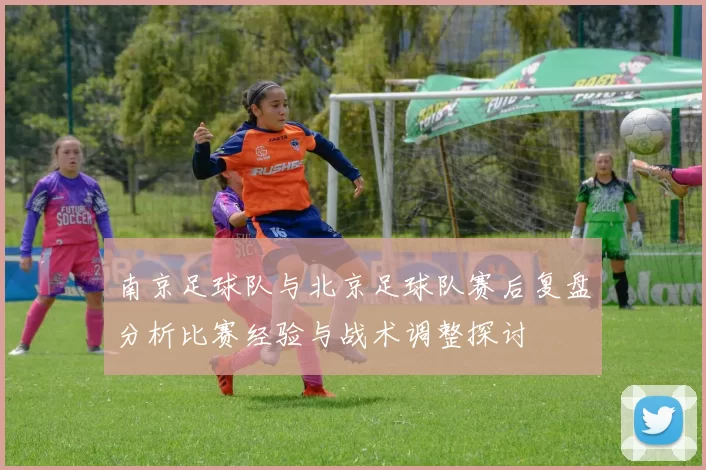 南京足球队与北京足球队赛后复盘分析比赛经验与战术调整探讨