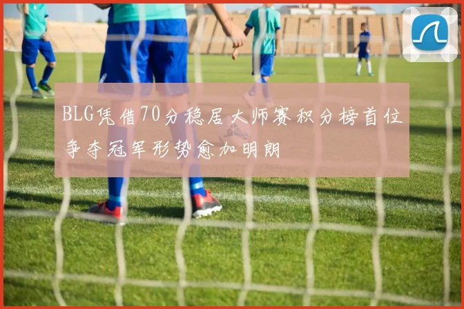 BLG凭借70分稳居大师赛积分榜首位争夺冠军形势愈加明朗