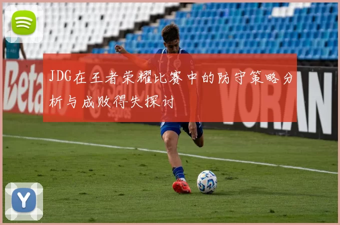 JDG在王者荣耀比赛中的防守策略分析与成败得失探讨