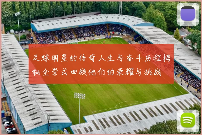 足球明星的传奇人生与奋斗历程揭秘全景式回顾他们的荣耀与挑战