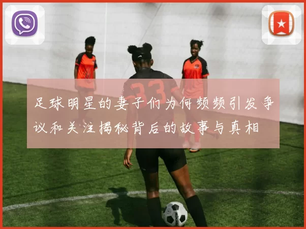 足球明星的妻子们为何频频引发争议和关注揭秘背后的故事与真相
