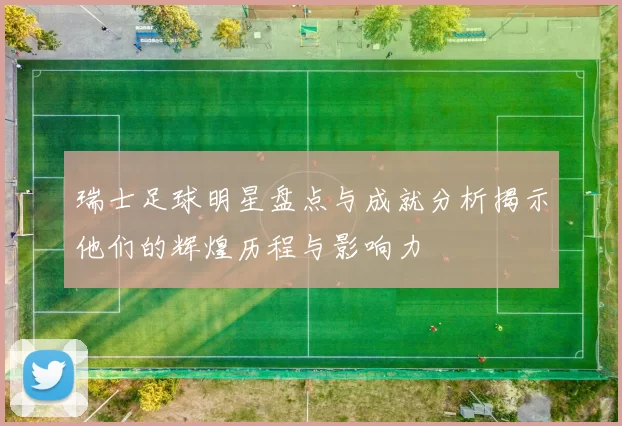瑞士足球明星盘点与成就分析揭示他们的辉煌历程与影响力