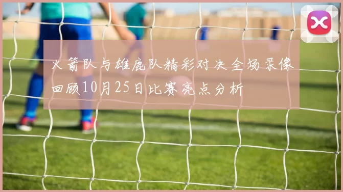 火箭队与雄鹿队精彩对决全场录像回顾10月25日比赛亮点分析