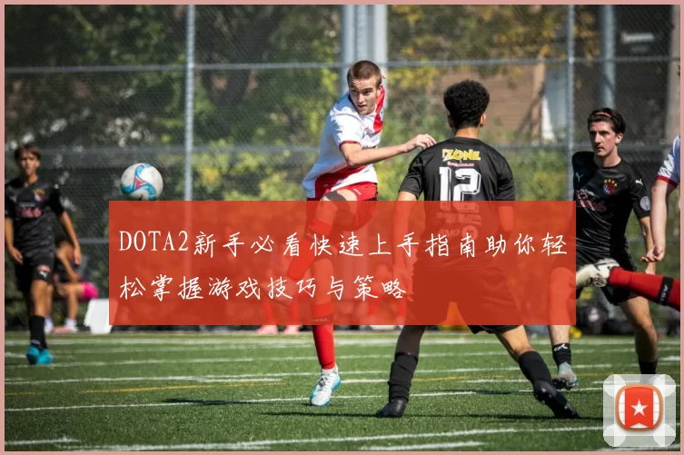 DOTA2新手必看快速上手指南助你轻松掌握游戏技巧与策略