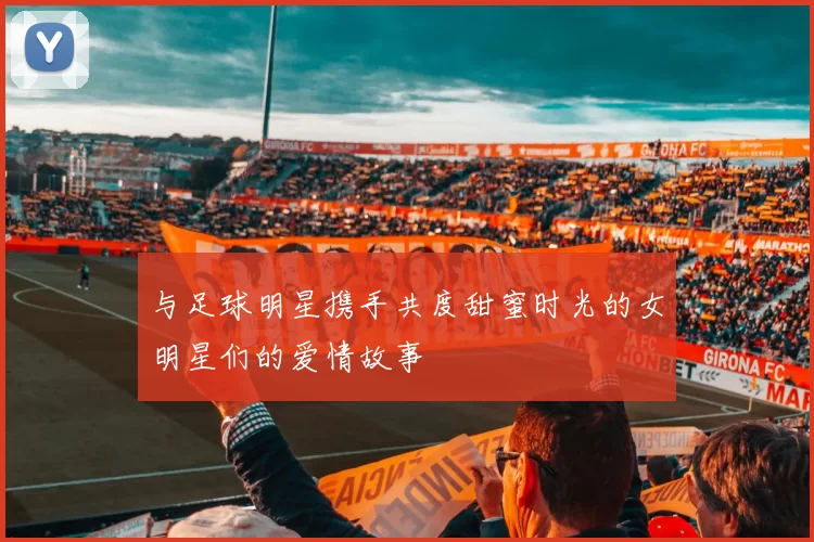 与足球明星携手共度甜蜜时光的女明星们的爱情故事