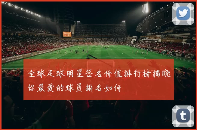 全球足球明星签名价值排行榜揭晓你最爱的球员排名如何
