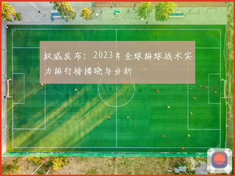 权威发布：2023年全球排球战术实力排行榜揭晓与分析