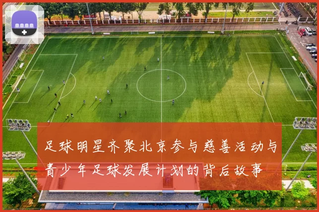 足球明星齐聚北京参与慈善活动与青少年足球发展计划的背后故事