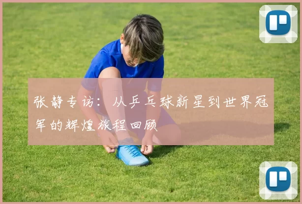 张静专访：从乒乓球新星到世界冠军的辉煌旅程回顾