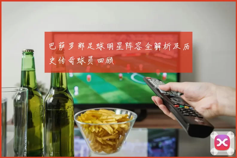 巴萨罗那足球明星阵容全解析及历史传奇球员回顾