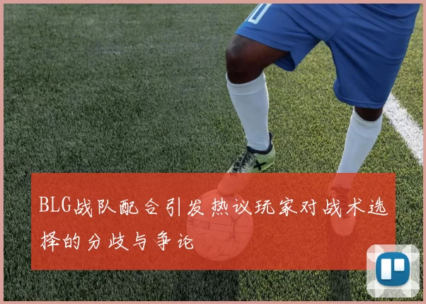 BLG战队配合引发热议玩家对战术选择的分歧与争论