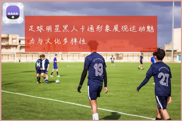 足球明星黑人卡通形象展现运动魅力与文化多样性