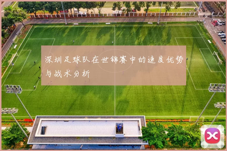 深圳足球队在世锦赛中的速度优势与战术分析