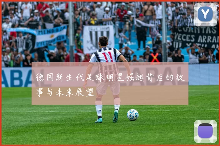 德国新生代足球明星崛起背后的故事与未来展望