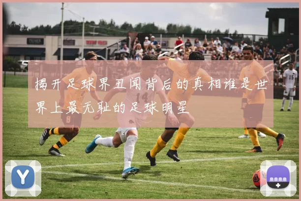揭开足球界丑闻背后的真相谁是世界上最无耻的足球明星