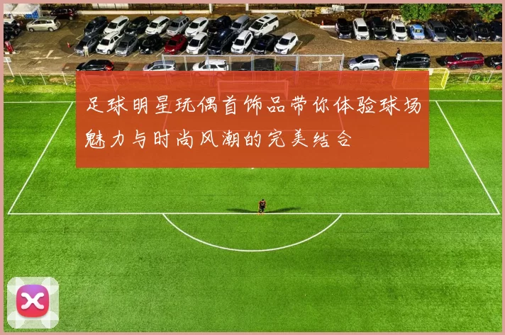 足球明星玩偶首饰品带你体验球场魅力与时尚风潮的完美结合