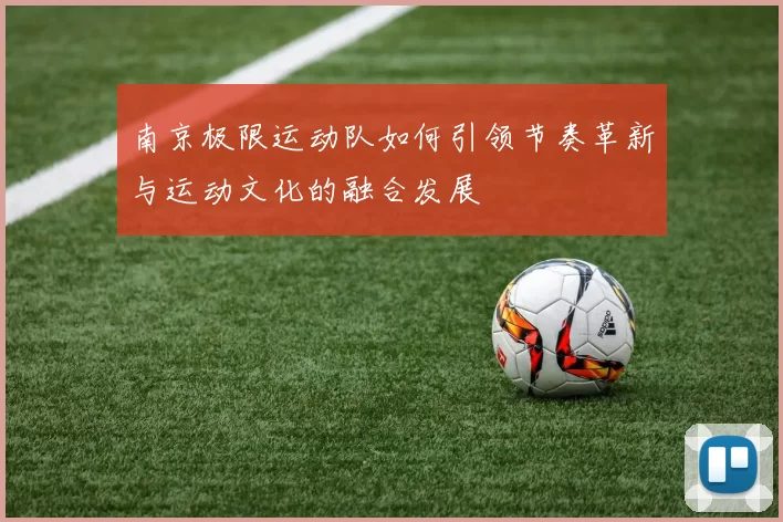 南京极限运动队如何引领节奏革新与运动文化的融合发展