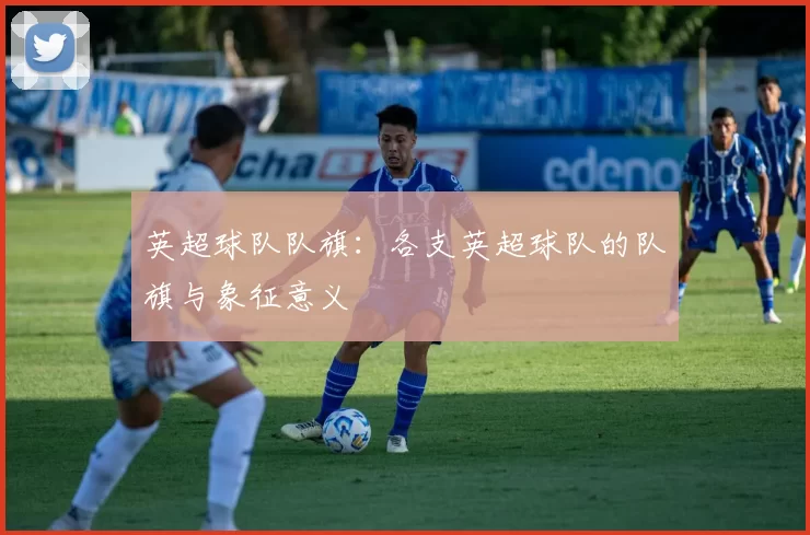 英超球队队旗：各支英超球队的队旗与象征意义