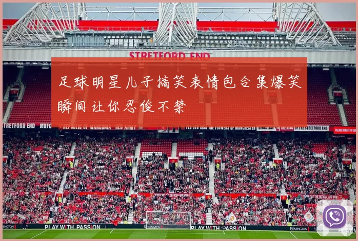 足球明星儿子搞笑表情包合集爆笑瞬间让你忍俊不禁