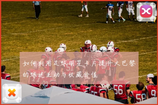 如何利用足球明星卡片提升大巴黎的球迷互动与收藏价值