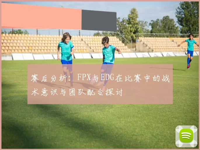 赛后分析：FPX与EDG在比赛中的战术意识与团队配合探讨
