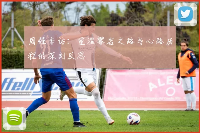 周强专访：重温攀岩之路与心路历程的深刻反思