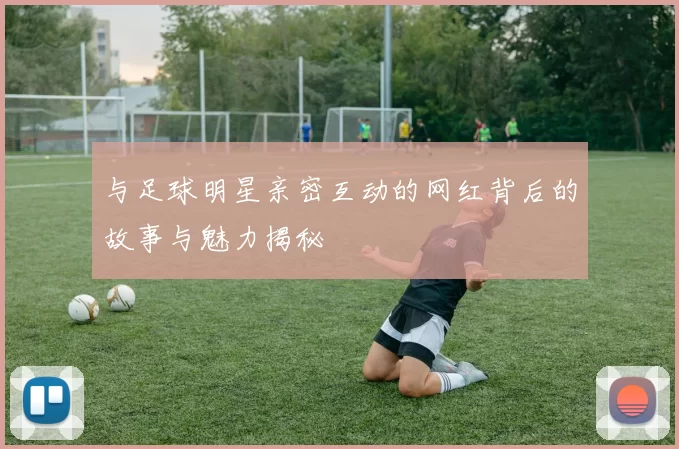 与足球明星亲密互动的网红背后的故事与魅力揭秘