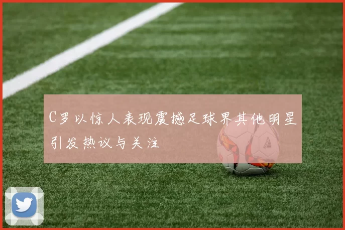 C罗以惊人表现震撼足球界其他明星引发热议与关注