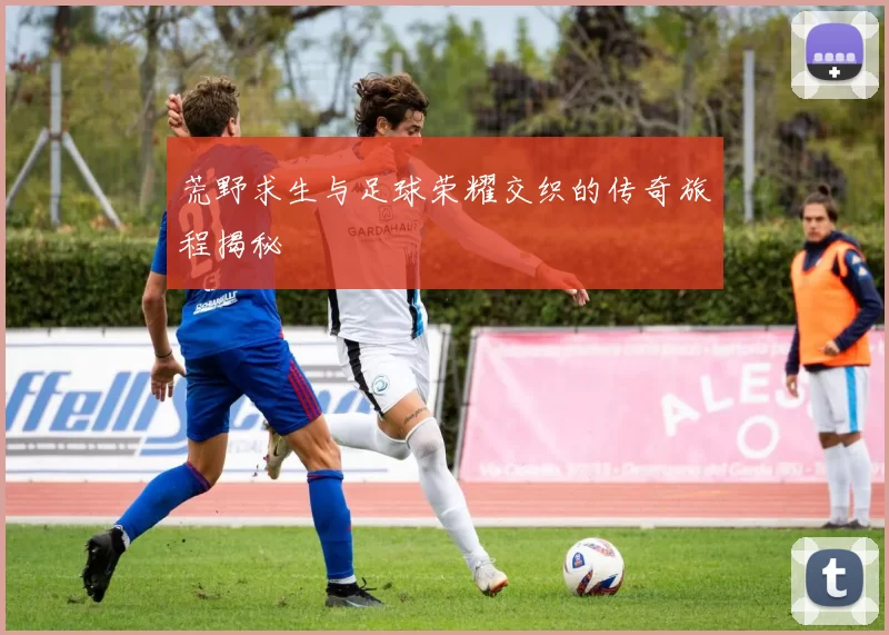 荒野求生与足球荣耀交织的传奇旅程揭秘