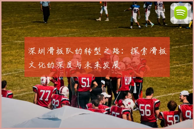 深圳滑板队的转型之路：探索滑板文化的深度与未来发展